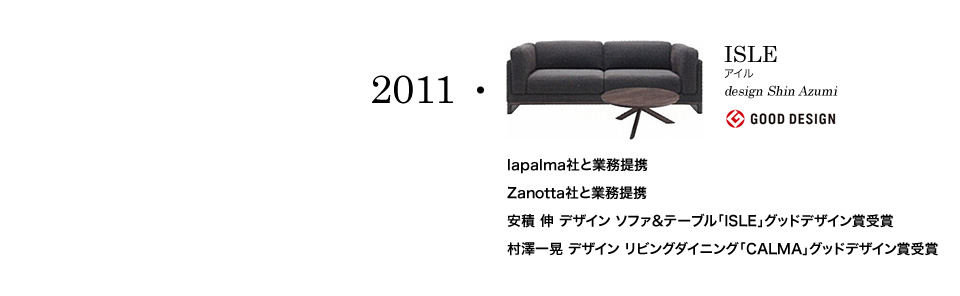 【2011】lapalma社と業務提携 Zanotta社と業務提携 安積 伸 デザイン ソファ&テーブル「ISLE」グッドデザイン賞受賞 村澤一晃 デザイン リビングダイニング「CALMA」グッドデザイン賞受賞