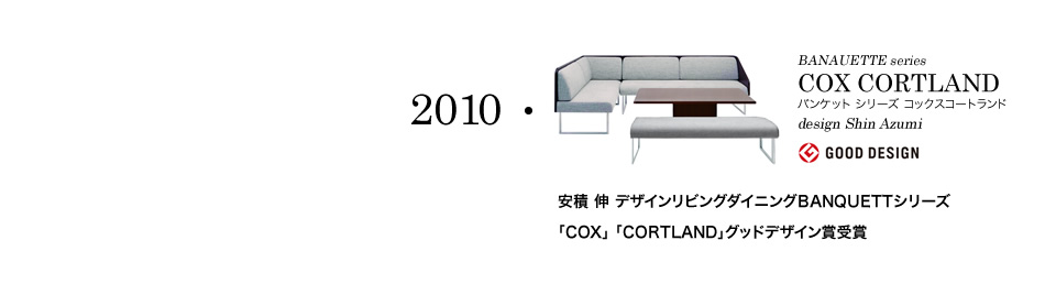 【2010】BANAUETTE series COX CORTLAND バンケット シリーズ コックスコートランド design Shin Azumi(GOOD DESIGN) 安積 伸 デザインリビングダイニングBANQUETTシリーズ 「COX」 「CORTLAND」グッドデザイン賞受賞